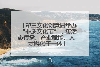 塑三文化创意园举办“非遗文化节”，集活态传承、产业赋能、人才孵化于一体