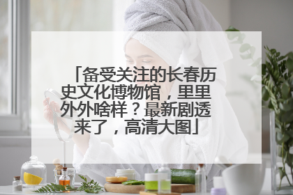 备受关注的长春历史文化博物馆，里里外外啥样？最新剧透来了，高清大图