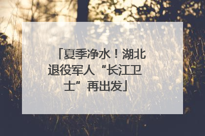 夏季净水！湖北退役军人“长江卫士”再出发