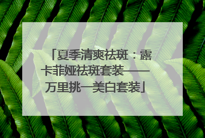 夏季清爽祛斑：露卡菲娅祛斑套装——万里挑一美白套装