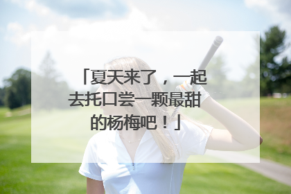 夏天来了，一起去托口尝一颗最甜的杨梅吧！