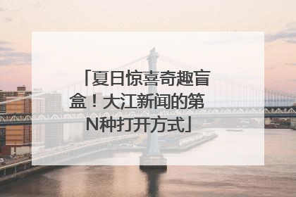 夏日惊喜奇趣盲盒！大江新闻的第N种打开方式