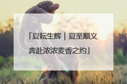 夏耘生辉｜夏至顺义奔赴浓浓麦香之约