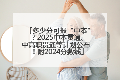 多少分可报“中本”？2025中本贯通、中高职贯通等计划公布！附2024分数线