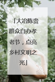 大冶陈贵群众自办孝老节，点亮乡村文明之光