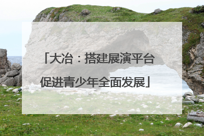 大冶：搭建展演平台 促进青少年全面发展