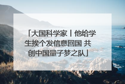 大国科学家丨他给学生挨个发信息回国 共创中国量子梦之队