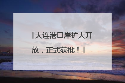 大连港口岸扩大开放，正式获批！