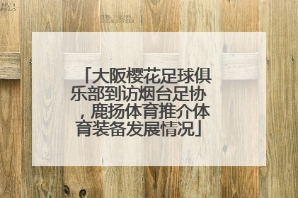 大阪樱花足球俱乐部到访烟台足协，鹿扬体育推介体育装备发展情况