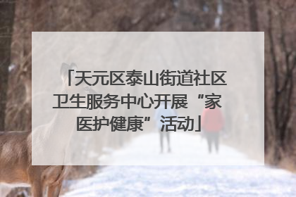 天元区泰山街道社区卫生服务中心开展“家医护健康”活动