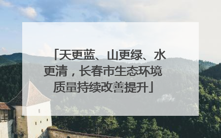 天更蓝、山更绿、水更清，长春市生态环境质量持续改善提升