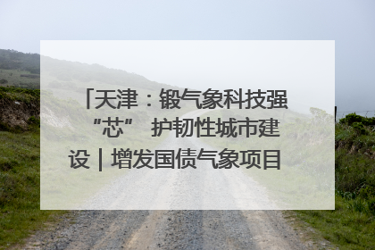 天津：锻气象科技强“芯” 护韧性城市建设｜增发国债气象项目落地见效系列报道