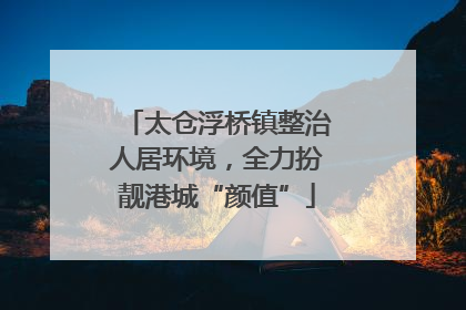 太仓浮桥镇整治人居环境，全力扮靓港城“颜值”