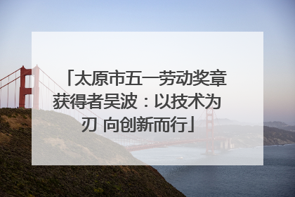 太原市五一劳动奖章获得者吴波：以技术为刃 向创新而行