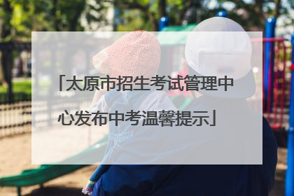 太原市招生考试管理中心发布中考温馨提示