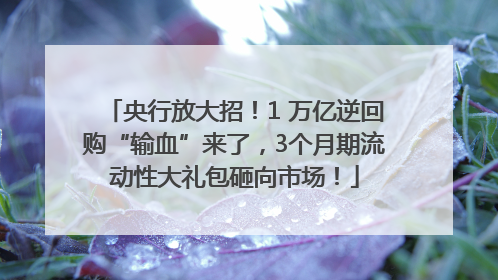 央行放大招！1 万亿逆回购“输血”来了，3个月期流动性大礼包砸向市场！