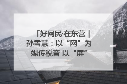 好网民·在东营｜孙雪慧：以“网”为媒传税音 以“屏”为介助发展