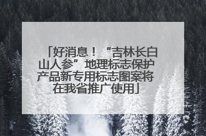 好消息！“吉林长白山人参”地理标志保护产品新专用标志图案将在我省推广使用