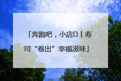 奔跑吧，小店㊼丨寿司“卷出”幸福滋味