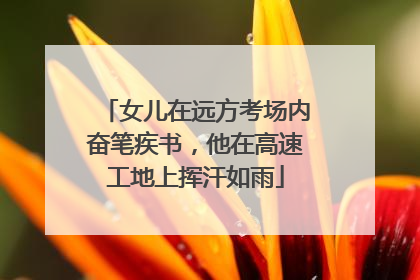 女儿在远方考场内奋笔疾书，他在高速工地上挥汗如雨