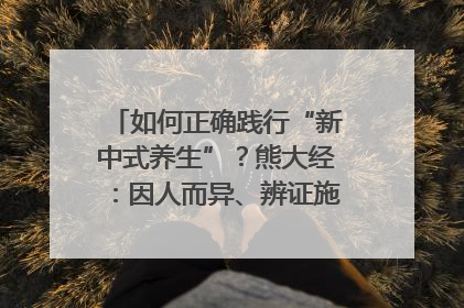 如何正确践行“新中式养生”？熊大经：因人而异、辨证施治｜名人大讲堂