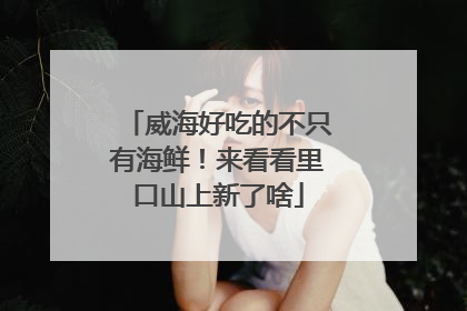 威海好吃的不只有海鲜！来看看里口山上新了啥