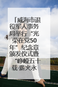 威海市退役军人事务局举行“光荣在党50年”纪念章颁发仪式暨“峥嵘五十载·薪火永相传” 主题党日活动