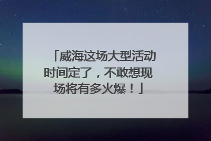 威海这场大型活动时间定了，不敢想现场将有多火爆！