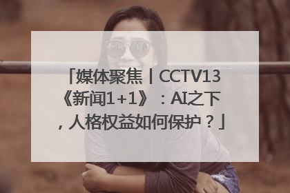 媒体聚焦丨CCTV13《新闻1+1》：AI之下，人格权益如何保护？