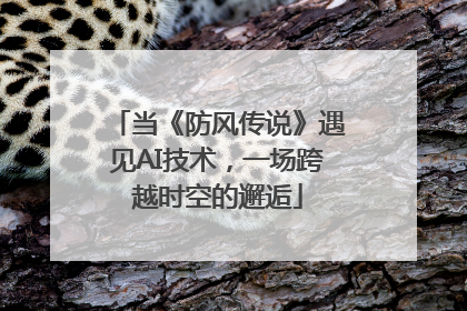 当《防风传说》遇见AI技术，一场跨越时空的邂逅