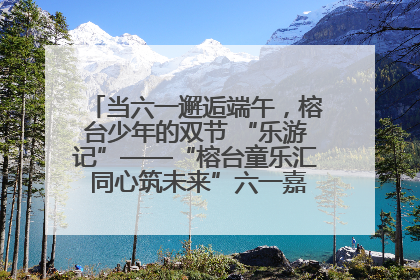 当六一邂逅端午，榕台少年的双节 “乐游记”——“榕台童乐汇 同心筑未来”六一嘉年华活动顺利举行