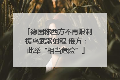 德国称西方不再限制援乌武器射程 俄方：此举“相当危险”