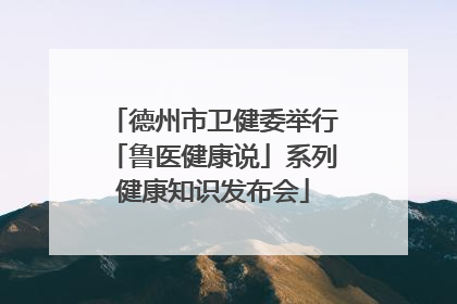 德州市卫健委举行「鲁医健康说」系列健康知识发布会