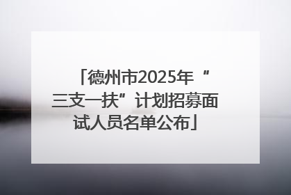 德州市2025年“三支一扶”计划招募面试人员名单公布