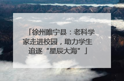 徐州睢宁县：老科学家走进校园，助力学生追逐“星辰大海”