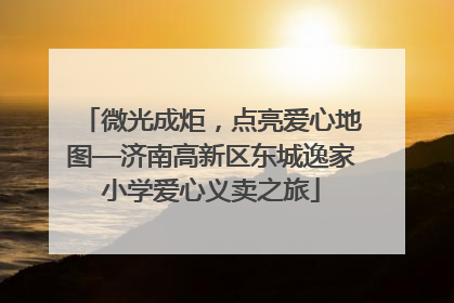 微光成炬，点亮爱心地图—济南高新区东城逸家小学爱心义卖之旅