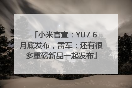 小米官宣：YU7 6月底发布，雷军：还有很多重磅新品一起发布