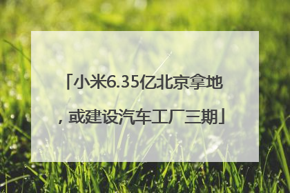 小米6.35亿北京拿地，或建设汽车工厂三期