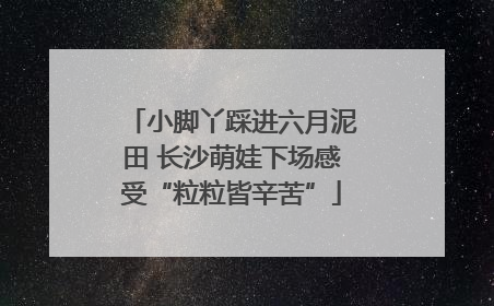小脚丫踩进六月泥田 长沙萌娃下场感受“粒粒皆辛苦”