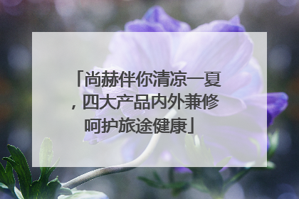 尚赫伴你清凉一夏，四大产品内外兼修呵护旅途健康