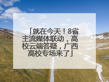 就在今天！8省主流媒体联动，高校云端答疑，广西高校专场来了