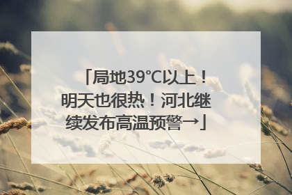 局地39℃以上！明天也很热！河北继续发布高温预警→