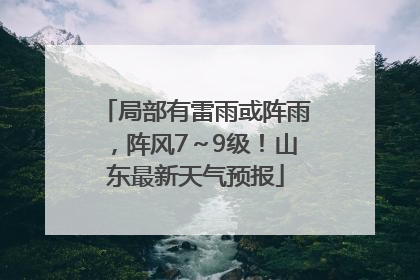 局部有雷雨或阵雨，阵风7～9级！山东最新天气预报