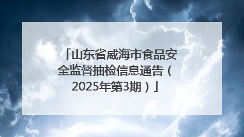 山东省威海市食品安全监督抽检信息通告（2025年第3期）
