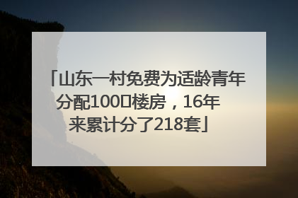 山东一村免费为适龄青年分配100㎡楼房，16年来累计分了218套