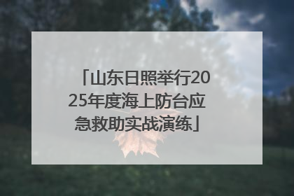 山东日照举行2025年度海上防台应急救助实战演练