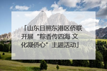 山东日照东港区侨联开展“粽香传四海 文化凝侨心”主题活动