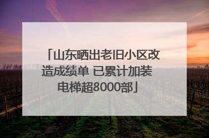 山东晒出老旧小区改造成绩单 已累计加装电梯超8000部