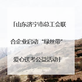 山东济宁市总工会联合企业启动“绿丝带”爱心送考公益活动