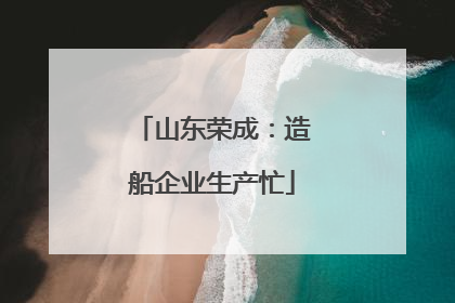 山东荣成：造船企业生产忙